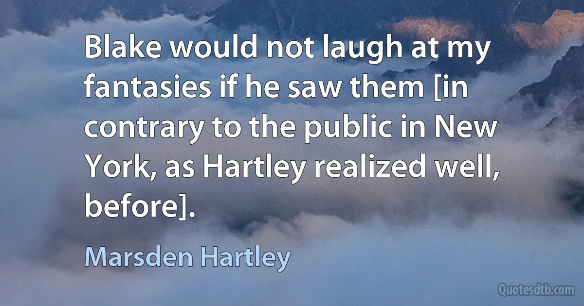Blake would not laugh at my fantasies if he saw them [in contrary to the public in New York, as Hartley realized well, before]. (Marsden Hartley)