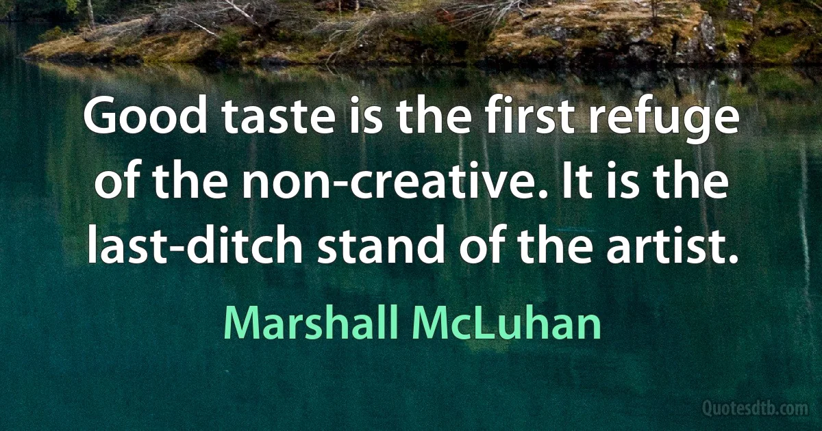 Good taste is the first refuge of the non-creative. It is the last-ditch stand of the artist. (Marshall McLuhan)