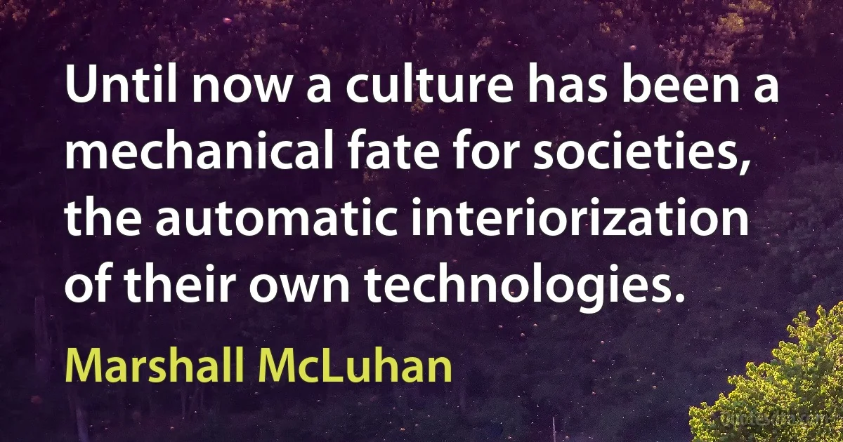 Until now a culture has been a mechanical fate for societies, the automatic interiorization of their own technologies. (Marshall McLuhan)