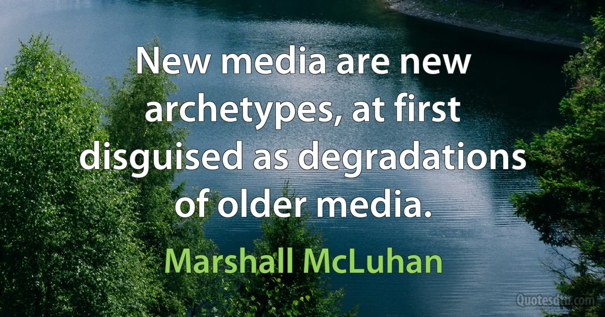 New media are new archetypes, at first disguised as degradations of older media. (Marshall McLuhan)