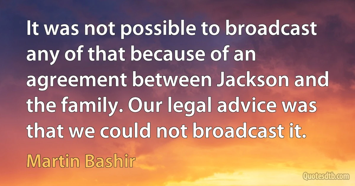 It was not possible to broadcast any of that because of an agreement between Jackson and the family. Our legal advice was that we could not broadcast it. (Martin Bashir)