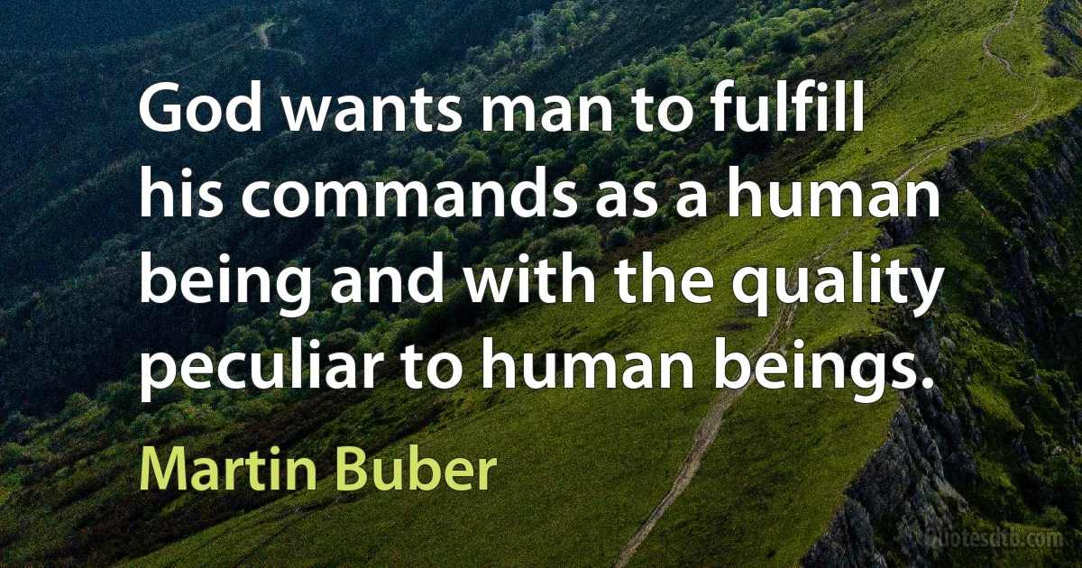 God wants man to fulfill his commands as a human being and with the quality peculiar to human beings. (Martin Buber)