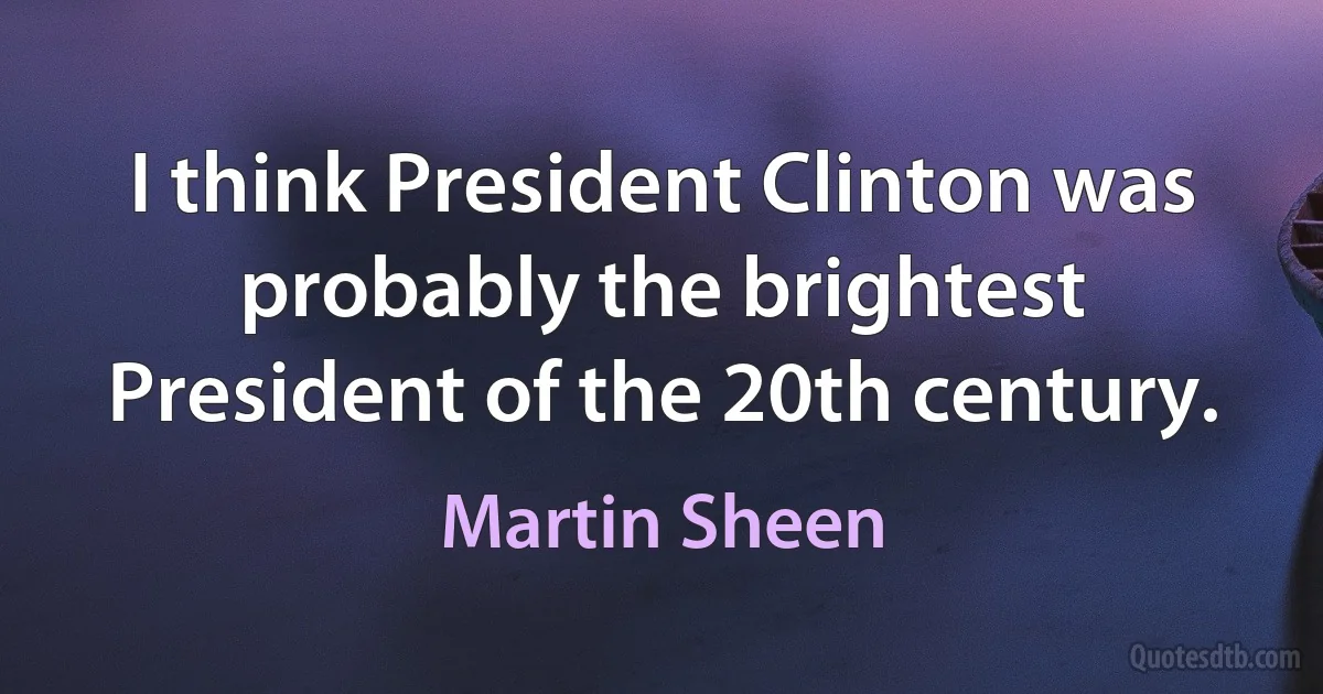 I think President Clinton was probably the brightest President of the 20th century. (Martin Sheen)