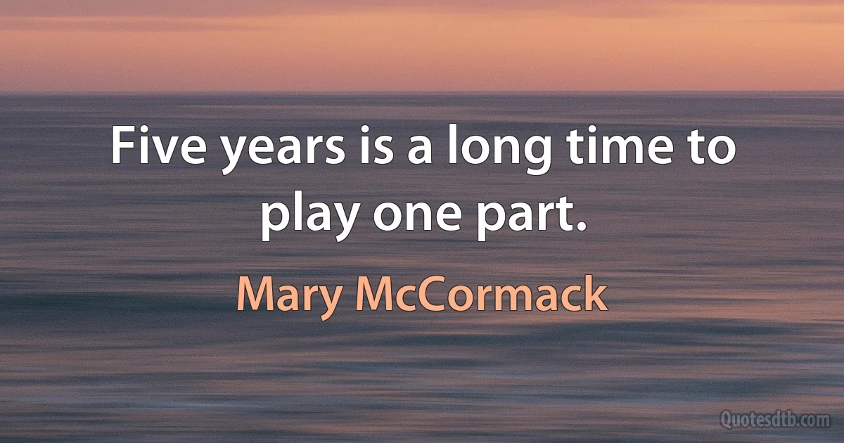 Five years is a long time to play one part. (Mary McCormack)