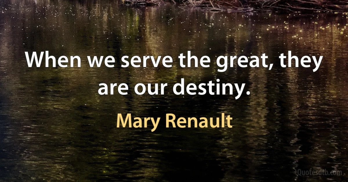 When we serve the great, they are our destiny. (Mary Renault)