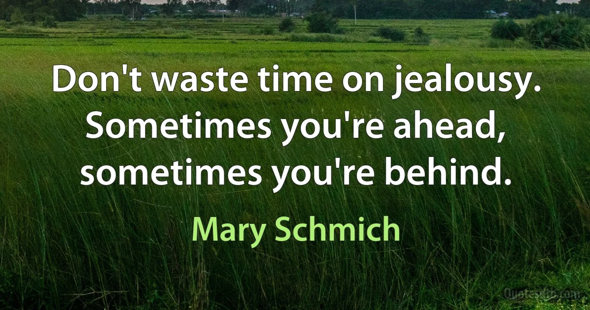 Don't waste time on jealousy. Sometimes you're ahead, sometimes you're behind. (Mary Schmich)