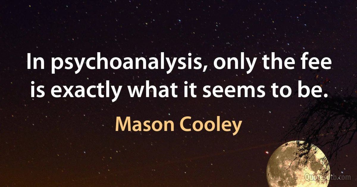 In psychoanalysis, only the fee is exactly what it seems to be. (Mason Cooley)