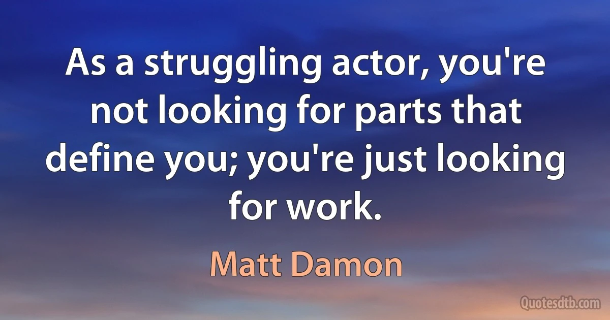 As a struggling actor, you're not looking for parts that define you; you're just looking for work. (Matt Damon)