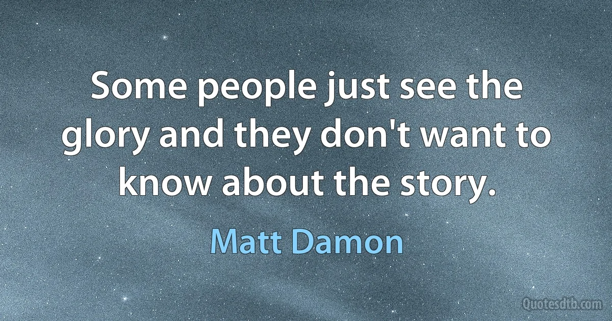 Some people just see the glory and they don't want to know about the story. (Matt Damon)