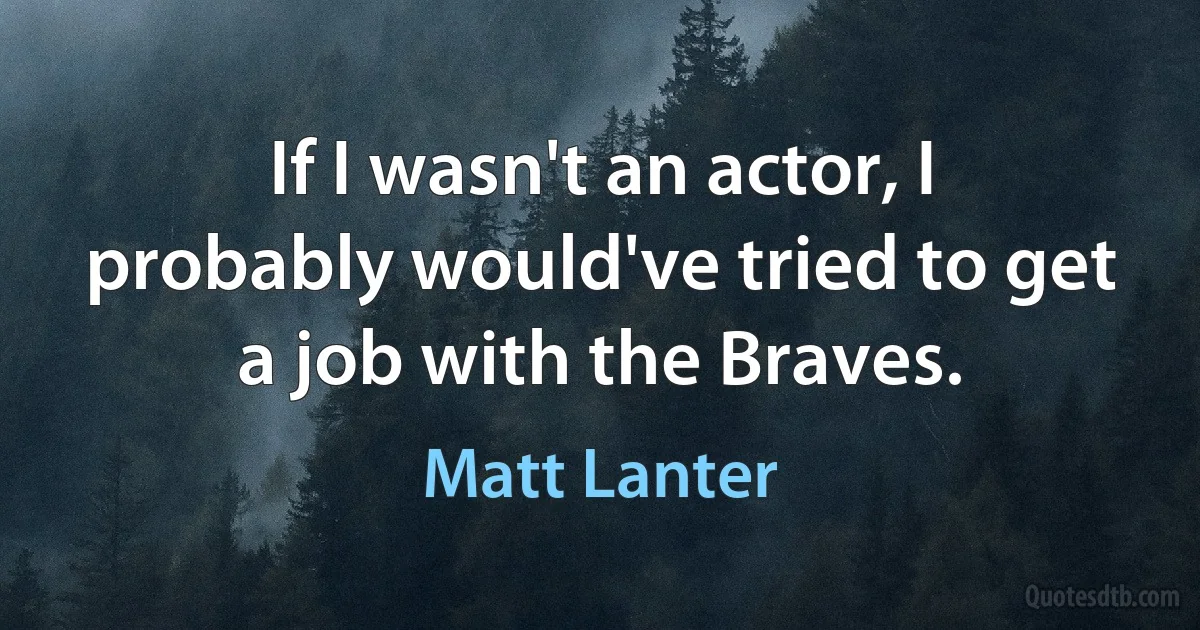 If I wasn't an actor, I probably would've tried to get a job with the Braves. (Matt Lanter)