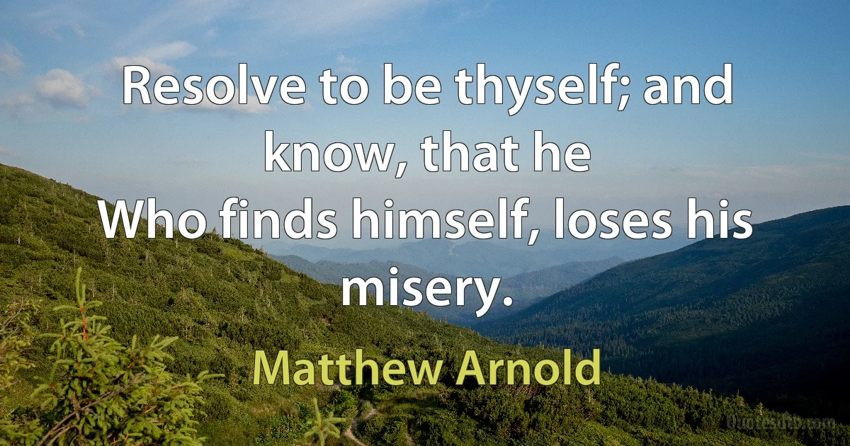 Resolve to be thyself; and know, that he
Who finds himself, loses his misery. (Matthew Arnold)