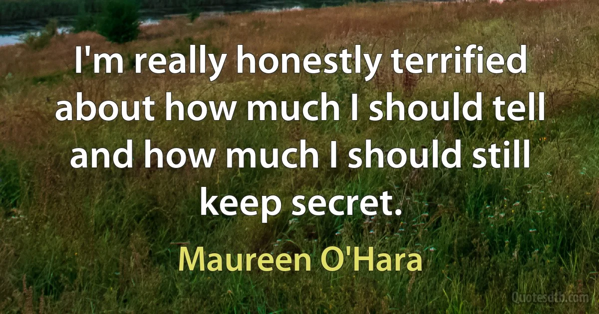 I'm really honestly terrified about how much I should tell and how much I should still keep secret. (Maureen O'Hara)