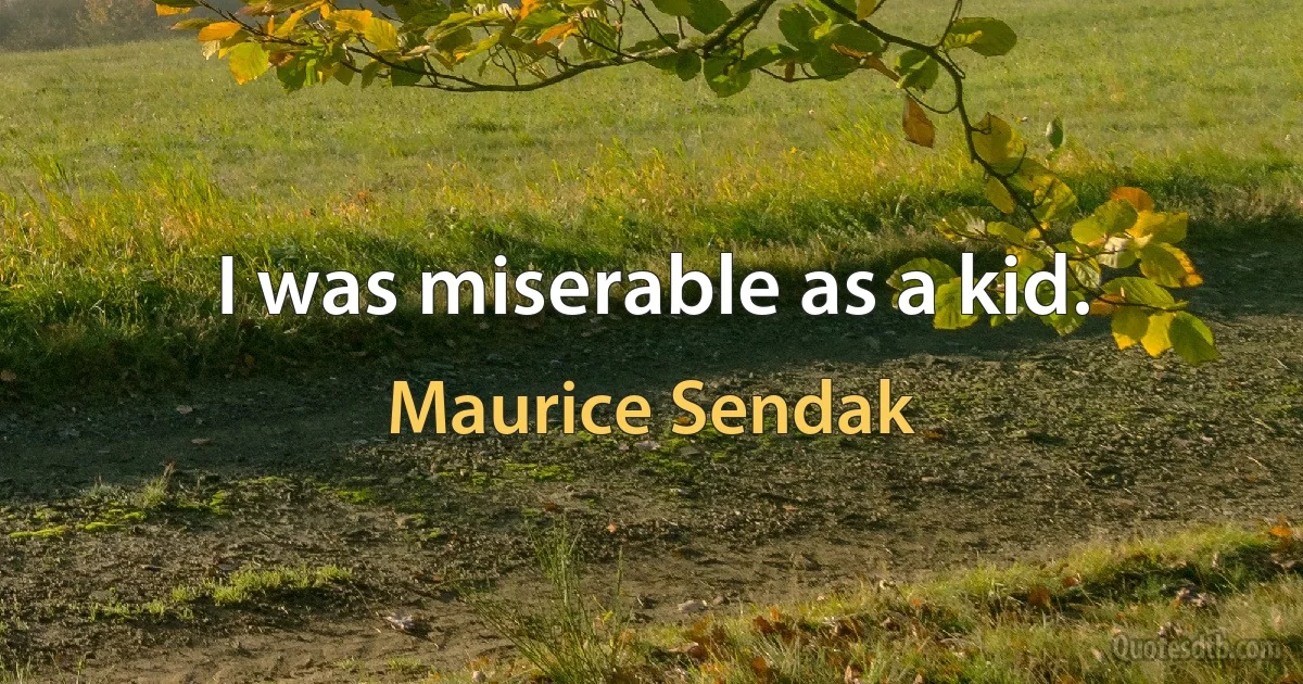 I was miserable as a kid. (Maurice Sendak)