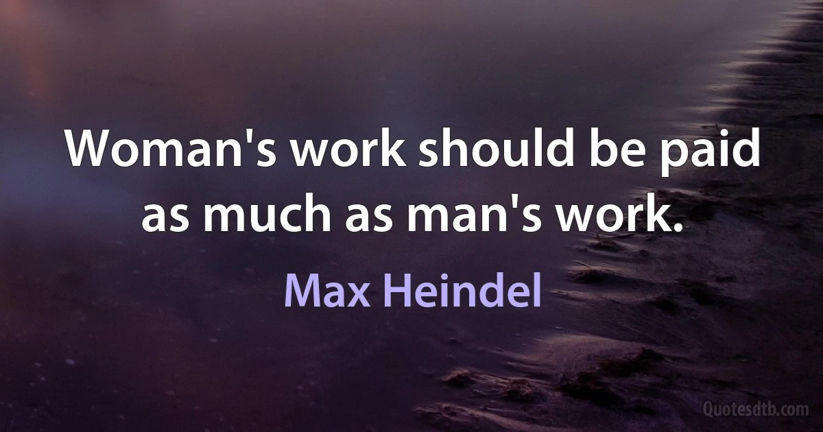 Woman's work should be paid as much as man's work. (Max Heindel)