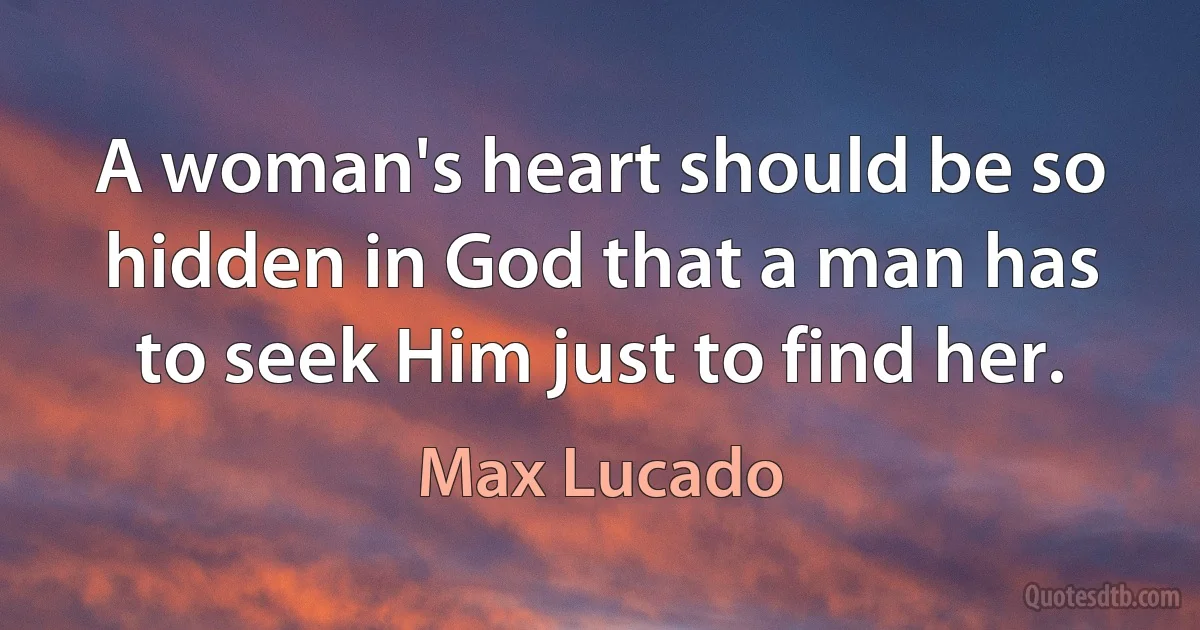 A woman's heart should be so hidden in God that a man has to seek Him just to find her. (Max Lucado)