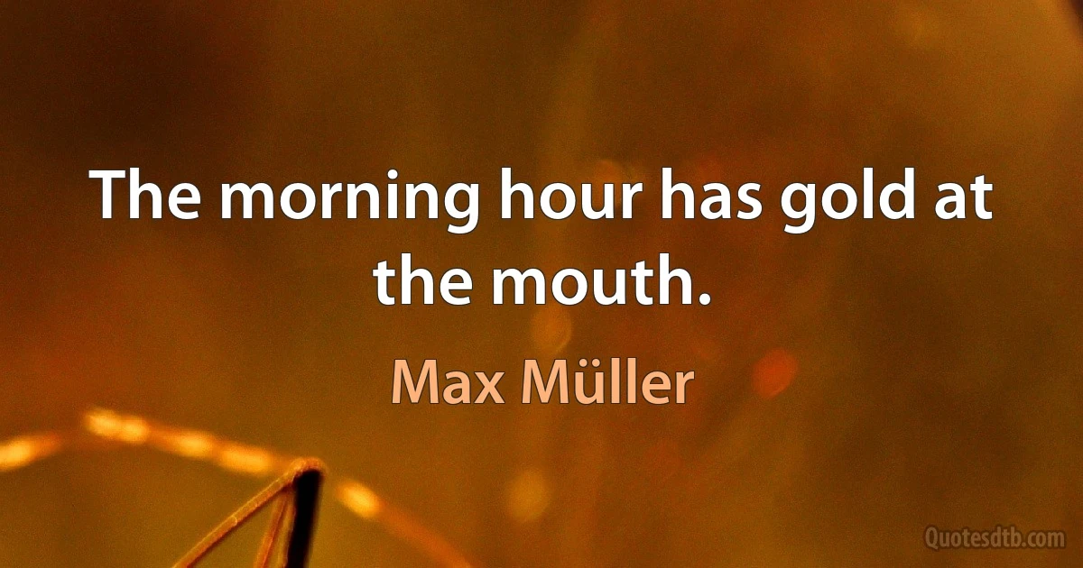 The morning hour has gold at the mouth. (Max Müller)