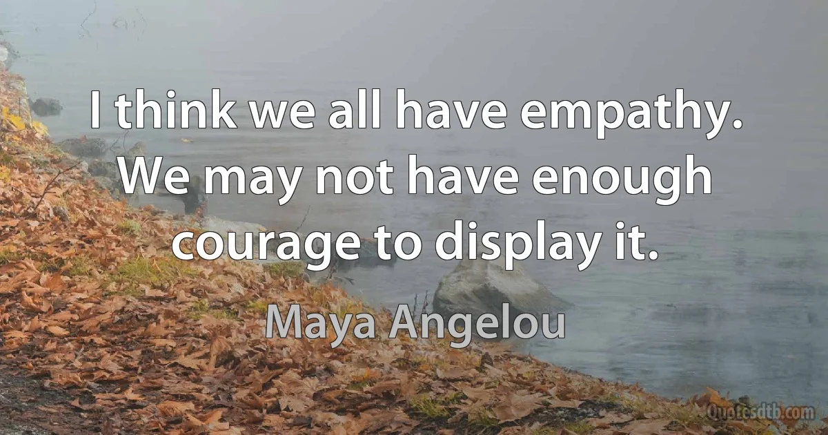 I think we all have empathy. We may not have enough courage to display it. (Maya Angelou)