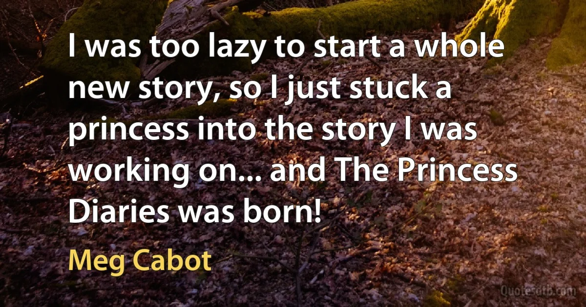 I was too lazy to start a whole new story, so I just stuck a princess into the story I was working on... and The Princess Diaries was born! (Meg Cabot)