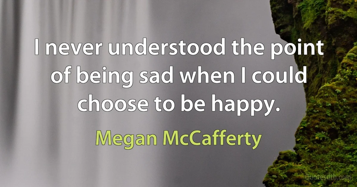 I never understood the point of being sad when I could choose to be happy. (Megan McCafferty)