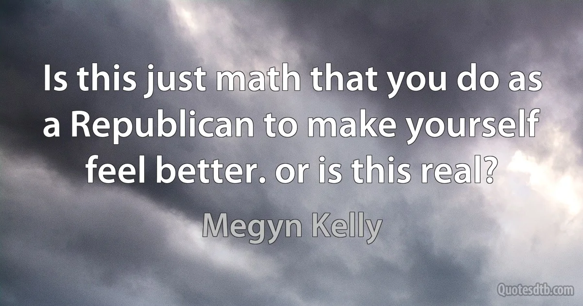 Is this just math that you do as a Republican to make yourself feel better. or is this real? (Megyn Kelly)