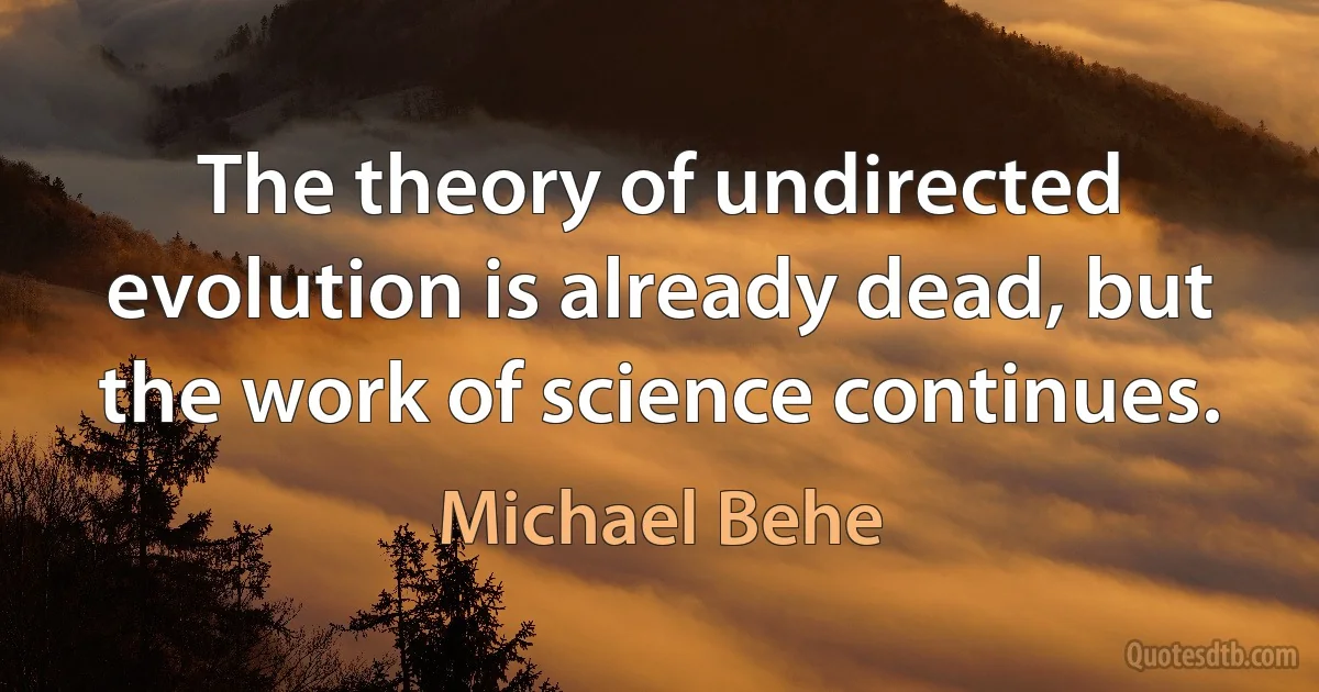 The theory of undirected evolution is already dead, but the work of science continues. (Michael Behe)