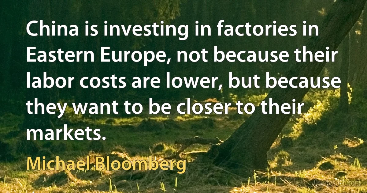 China is investing in factories in Eastern Europe, not because their labor costs are lower, but because they want to be closer to their markets. (Michael Bloomberg)