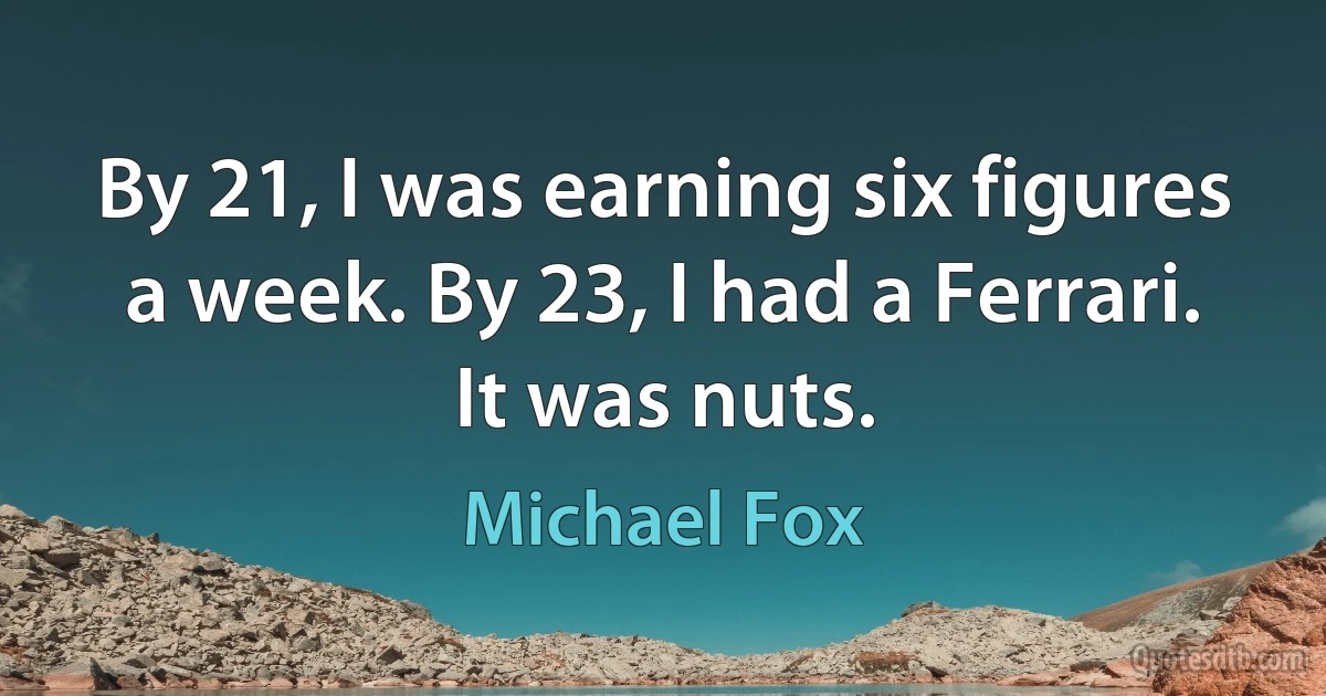 By 21, I was earning six figures a week. By 23, I had a Ferrari. It was nuts. (Michael Fox)