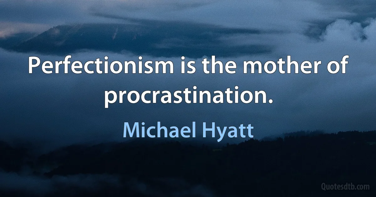 Perfectionism is the mother of procrastination. (Michael Hyatt)