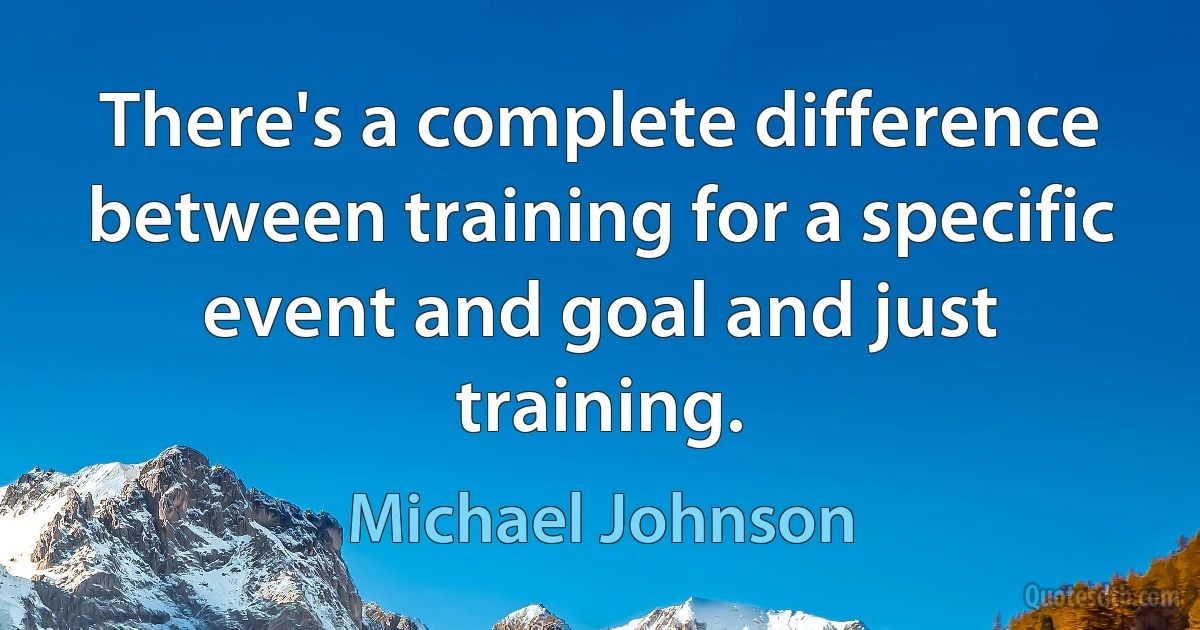 There's a complete difference between training for a specific event and goal and just training. (Michael Johnson)