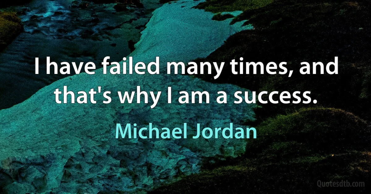 I have failed many times, and that's why I am a success. (Michael Jordan)