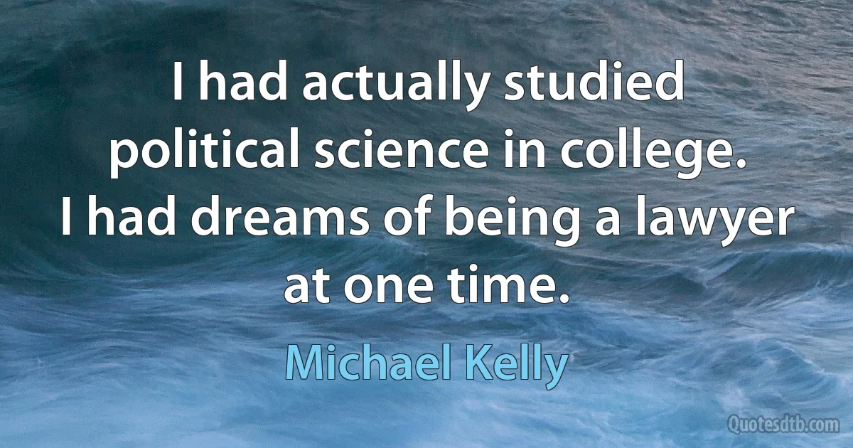 I had actually studied political science in college. I had dreams of being a lawyer at one time. (Michael Kelly)