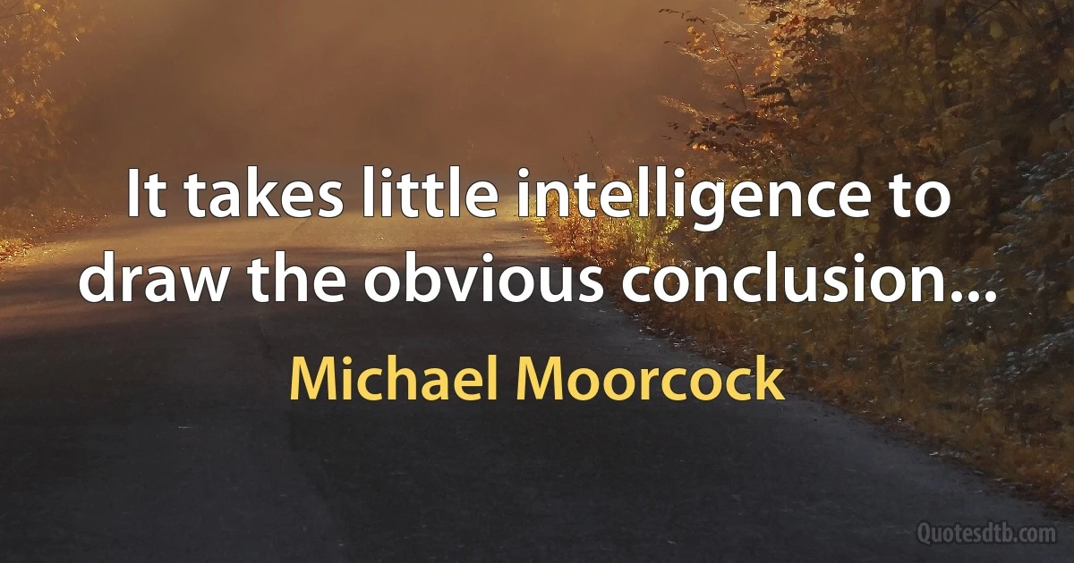 It takes little intelligence to draw the obvious conclusion... (Michael Moorcock)