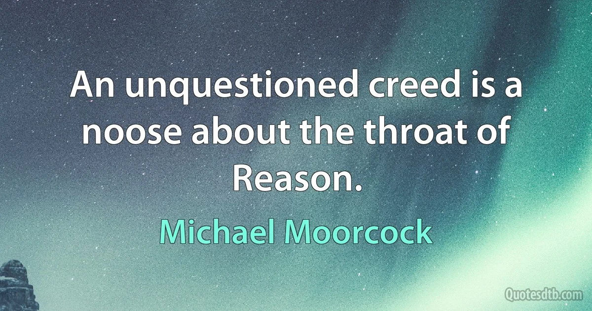 An unquestioned creed is a noose about the throat of Reason. (Michael Moorcock)