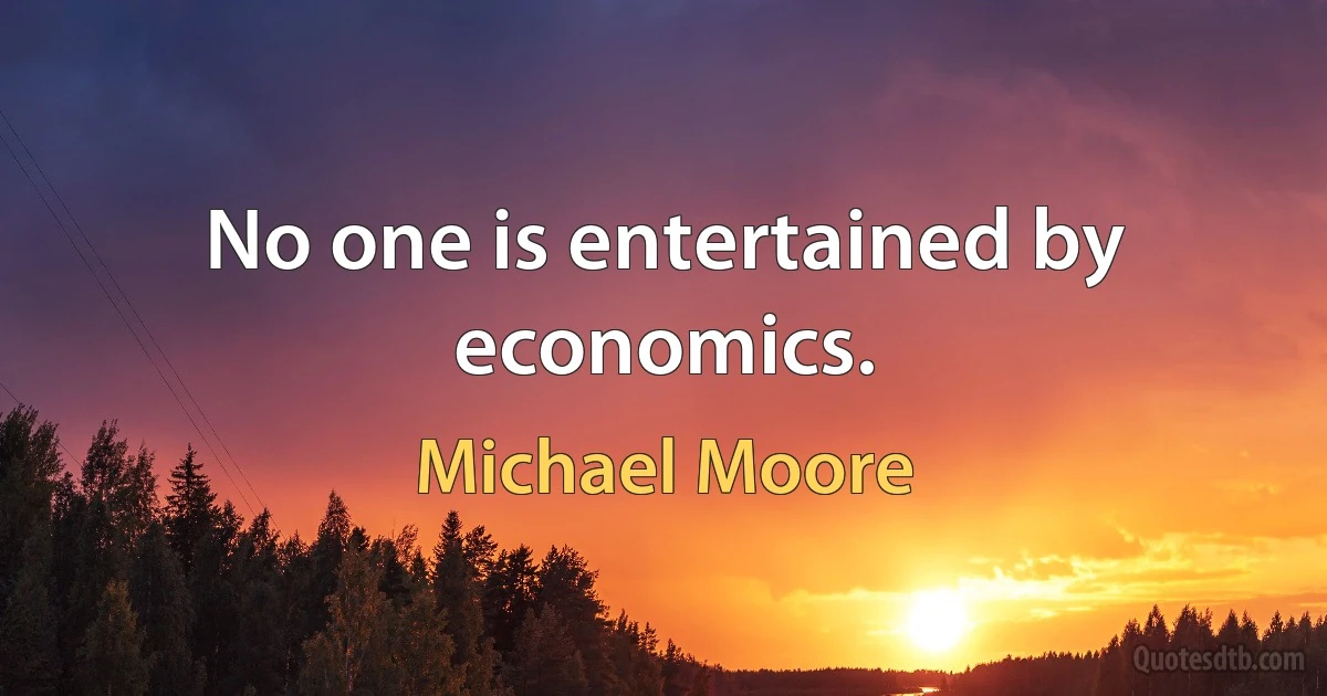 No one is entertained by economics. (Michael Moore)