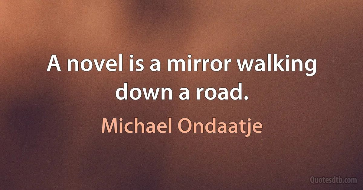 A novel is a mirror walking down a road. (Michael Ondaatje)