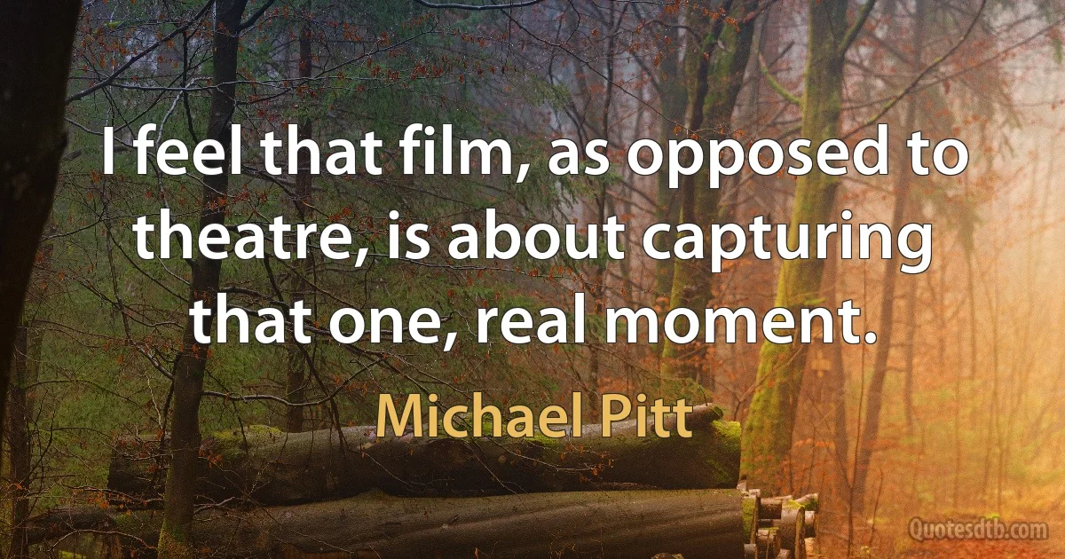 I feel that film, as opposed to theatre, is about capturing that one, real moment. (Michael Pitt)