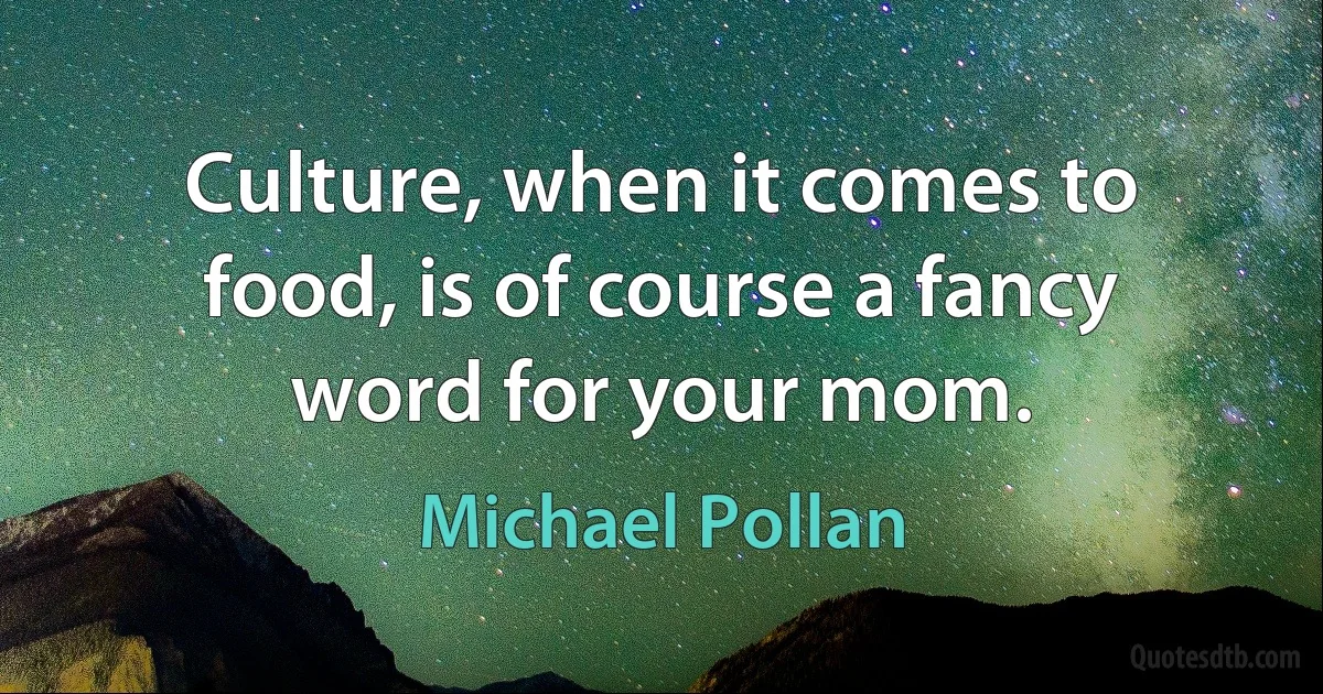 Culture, when it comes to food, is of course a fancy word for your mom. (Michael Pollan)