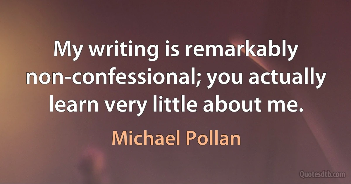 My writing is remarkably non-confessional; you actually learn very little about me. (Michael Pollan)