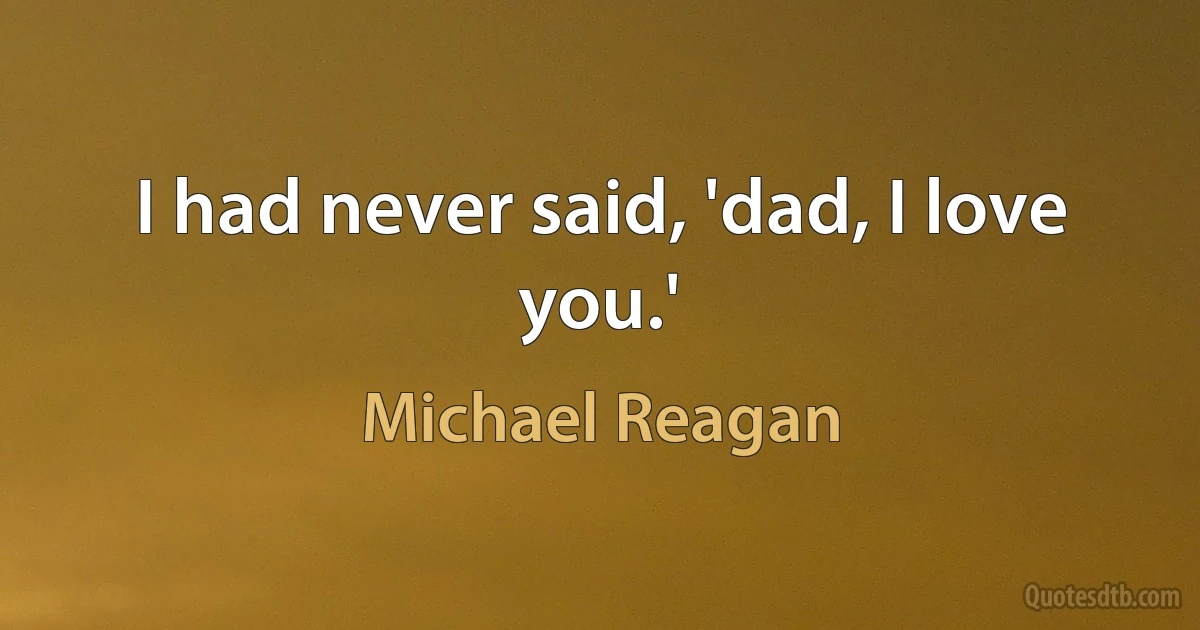 I had never said, 'dad, I love you.' (Michael Reagan)