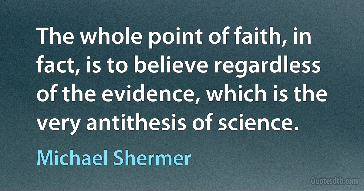 The whole point of faith, in fact, is to believe regardless of the evidence, which is the very antithesis of science. (Michael Shermer)