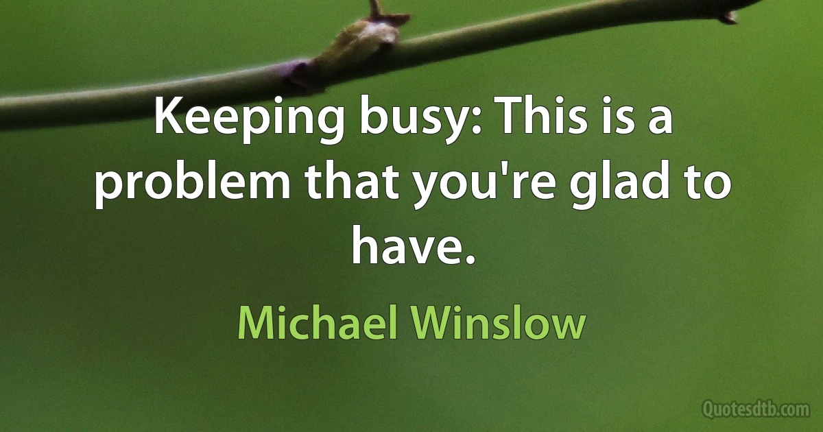 Keeping busy: This is a problem that you're glad to have. (Michael Winslow)