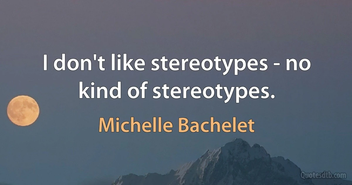 I don't like stereotypes - no kind of stereotypes. (Michelle Bachelet)