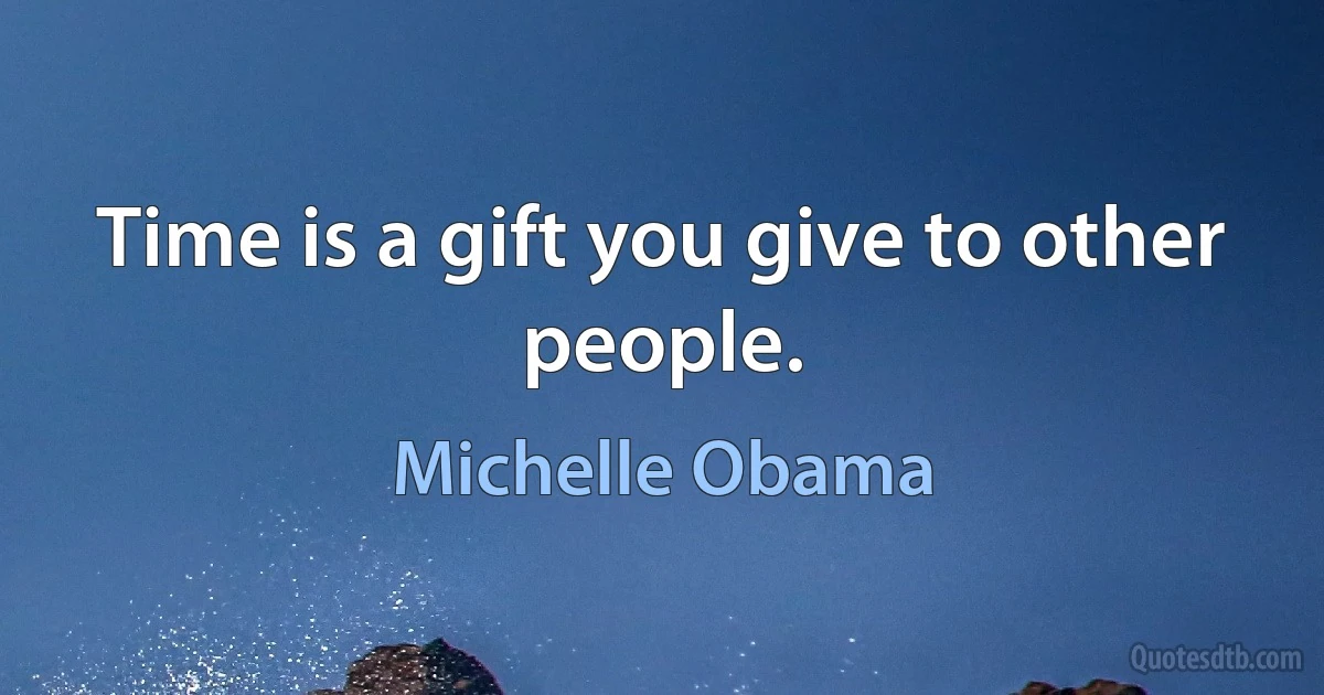 Time is a gift you give to other people. (Michelle Obama)