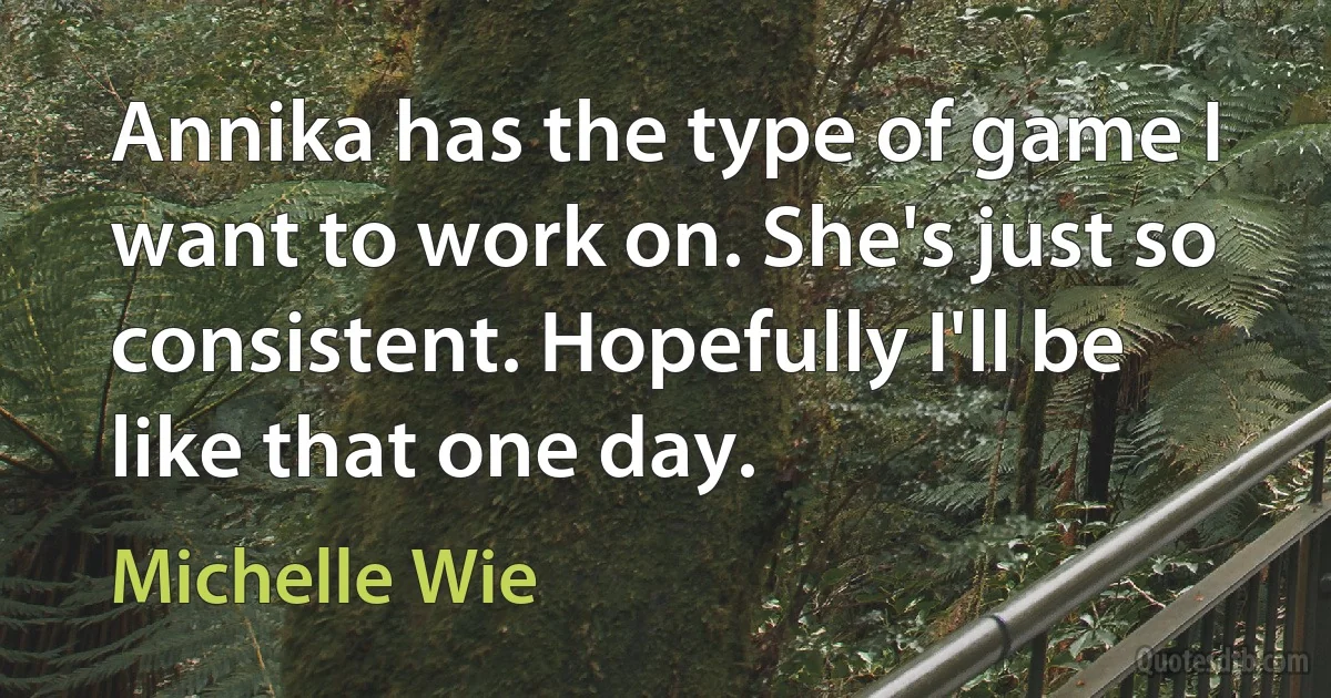 Annika has the type of game I want to work on. She's just so consistent. Hopefully I'll be like that one day. (Michelle Wie)