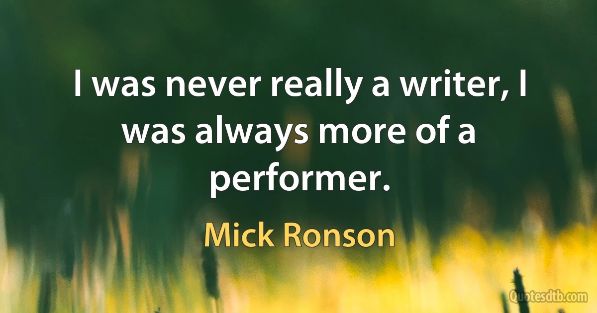 I was never really a writer, I was always more of a performer. (Mick Ronson)