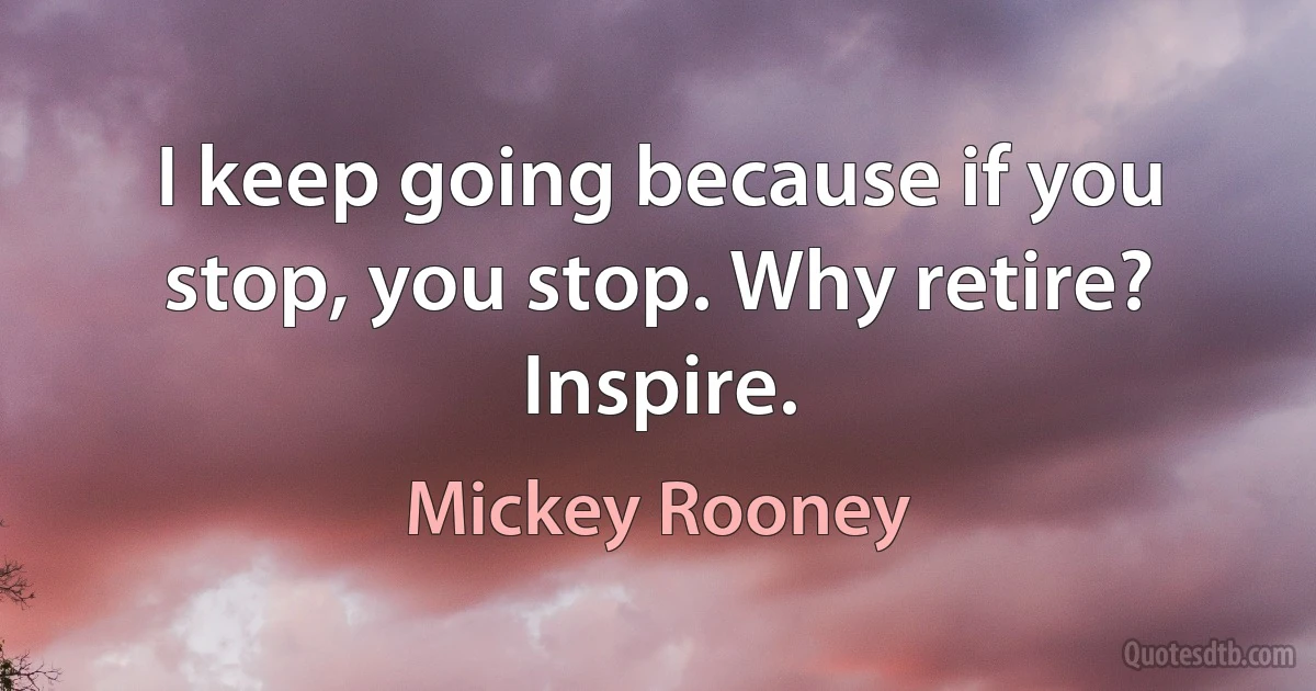 I keep going because if you stop, you stop. Why retire? Inspire. (Mickey Rooney)