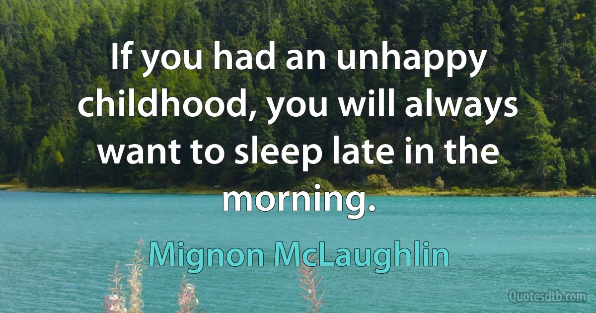 If you had an unhappy childhood, you will always want to sleep late in the morning. (Mignon McLaughlin)