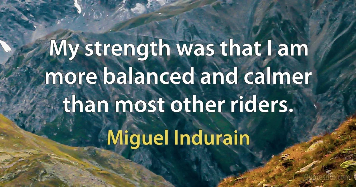 My strength was that I am more balanced and calmer than most other riders. (Miguel Indurain)