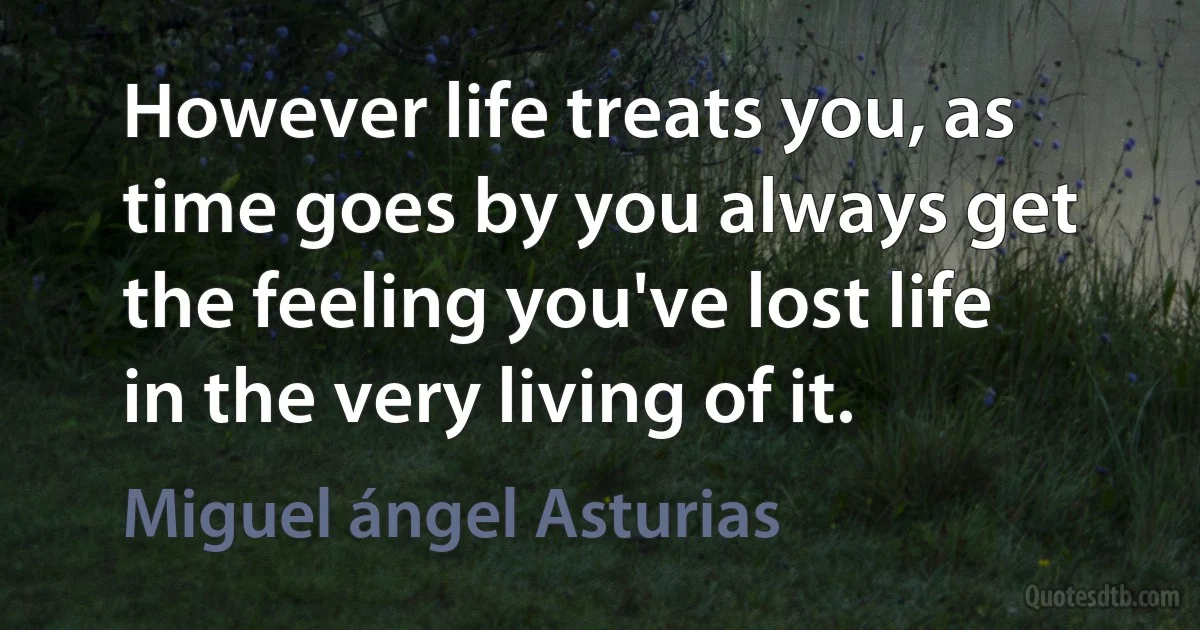 However life treats you, as time goes by you always get the feeling you've lost life in the very living of it. (Miguel ángel Asturias)