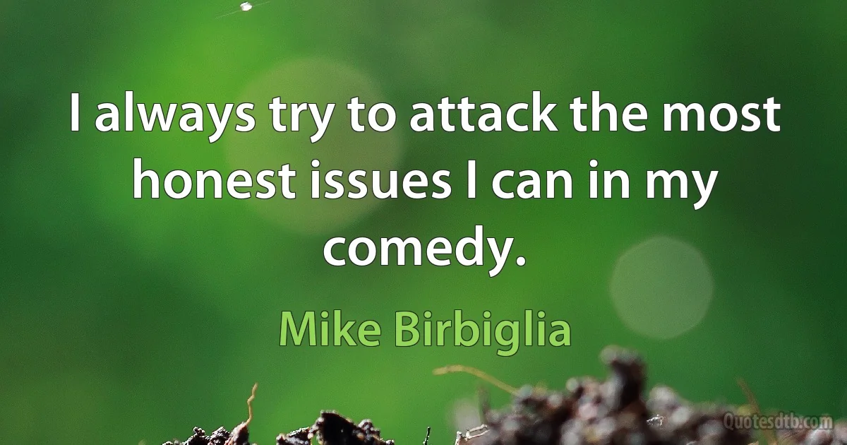 I always try to attack the most honest issues I can in my comedy. (Mike Birbiglia)